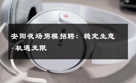 安阳夜场男模招聘：稳定生意-机遇无限 