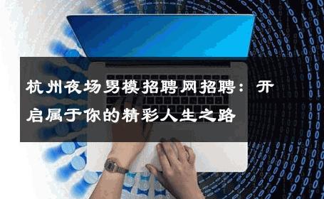 杭州夜场男模招聘网招聘：开启属于你的精彩人生之路 