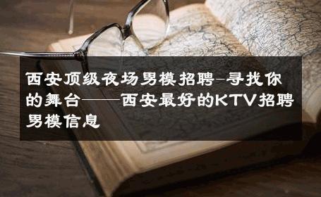 西安顶级夜场男模招聘-寻找你的舞台——西安最好的KTV招聘男模信息 