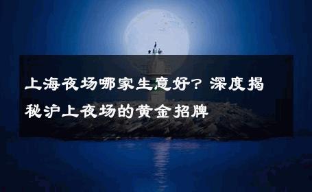 上海夜场哪家生意好？深度揭秘沪上夜场的黄金招牌 