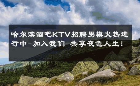 哈尔滨酒吧KTV招聘男模火热进行中-加入我们-共享夜色人生！ 