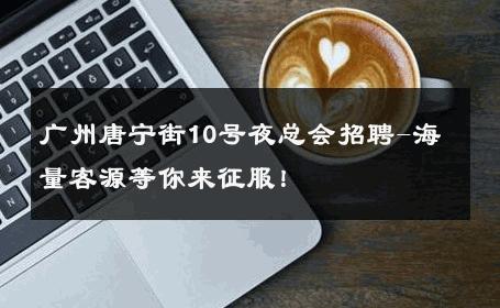 广州唐宁街10号夜总会招聘-海量客源等你来征服！ 