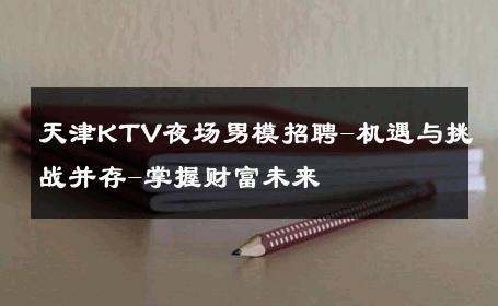 天津KTV夜场男模招聘-机遇与挑战并存-掌握财富未来 