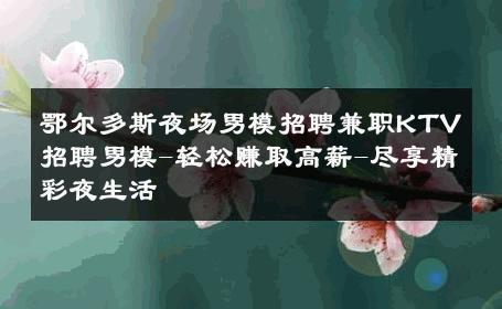 鄂尔多斯夜场男模招聘兼职KTV招聘男模-轻松赚取高薪-尽享精彩夜生活 