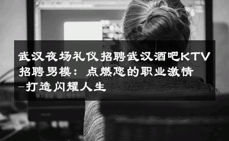 武汉夜场礼仪招聘武汉酒吧KTV招聘男模：点燃您的职业激情-打造闪耀人生 