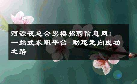 河源夜总会男模招聘信息网：一站式求职平台-助您走向成功之路 