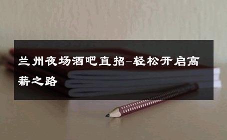 兰州夜场酒吧直招-轻松开启高薪之路 