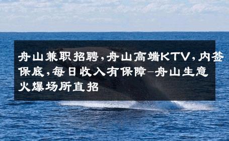 舟山兼职招聘,舟山高端KTV,内签保底,每日收入有保障-舟山生意火爆场所直招