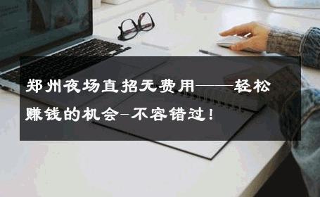 郑州夜场直招无费用——轻松赚钱的机会-不容错过！ 
