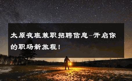 太原夜班兼职招聘信息-开启你的职场新旅程！ 