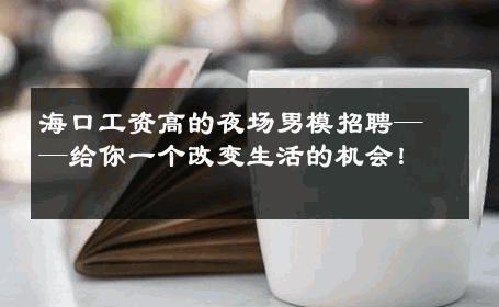 海口工资高的夜场男模招聘——给你一个改变生活的机会！ 