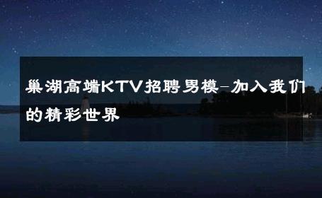 巢湖高端KTV招聘男模-加入我们的精彩世界 