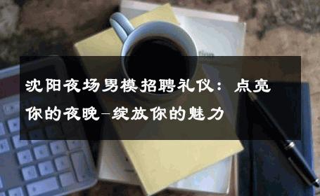 沈阳夜场男模招聘礼仪：点亮你的夜晚-绽放你的魅力 