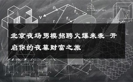 北京夜场男模招聘火爆来袭-开启你的夜幕财富之旅 