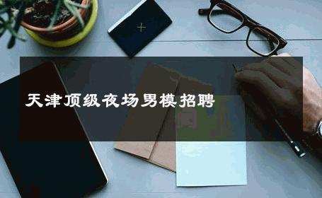 天津顶级夜场男模招聘 