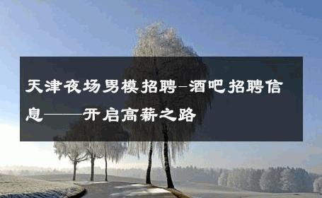 天津夜场男模招聘-酒吧招聘信息——开启高薪之路 