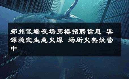 郑州低端夜场男模招聘信息-客源稳定生意火爆-场所火热经营中 