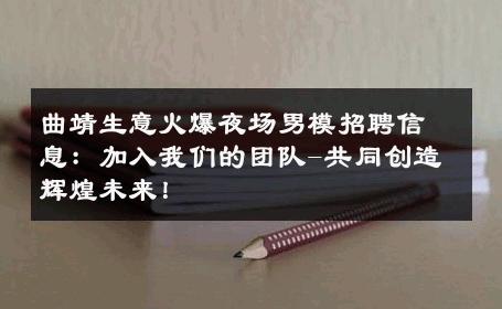 曲靖生意火爆夜场男模招聘信息：加入我们的团队-共同创造辉煌未来！ 