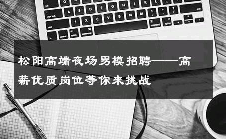 松阳高端夜场男模招聘——高薪优质岗位等你来挑战 