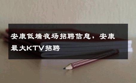 安康低端夜场招聘信息，安康最大KTV招聘