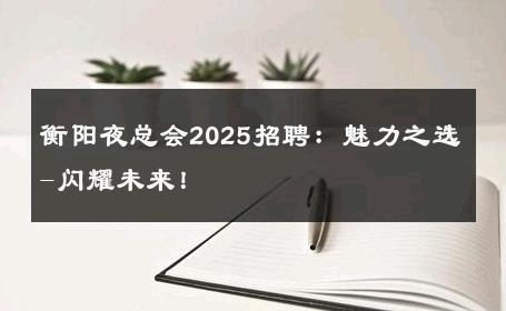 衡阳夜总会2025招聘：魅力之选-闪耀未来！ 