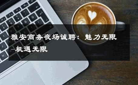雅安商务夜场诚聘：魅力无限-机遇无限 