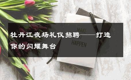 牡丹江夜场礼仪招聘——打造你的闪耀舞台 