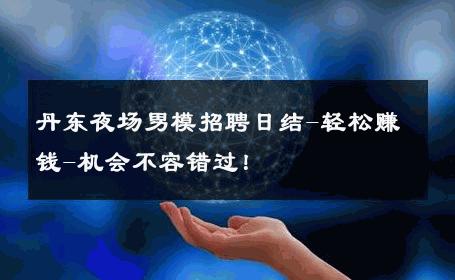 丹东夜场男模招聘日结-轻松赚钱-机会不容错过！ 