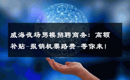威海夜场男模招聘商务：高额补贴-报销机票路费-等你来！ 