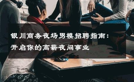 银川商务夜场男模招聘指南：开启你的高薪夜间事业 