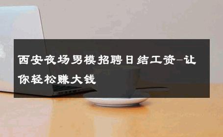 西安夜场男模招聘日结工资-让你轻松赚大钱 