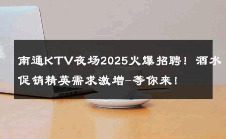 南通KTV夜场2025火爆招聘！酒水促销精英需求激增-等你来！ 