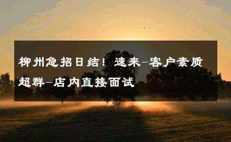 柳州急招日结！速来-客户素质超群-店内直接面试 