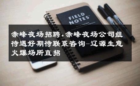 赤峰夜场招聘,赤峰夜场公司组待遇好期待联系咨询-辽源生意火爆场所直招