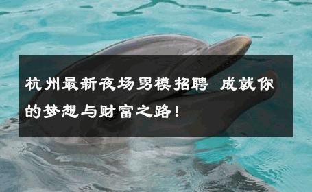杭州最新夜场男模招聘-成就你的梦想与财富之路！ 