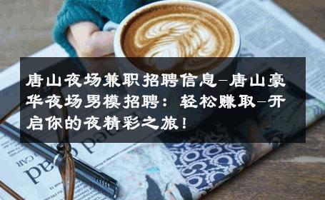 唐山夜场兼职招聘信息-唐山豪华夜场男模招聘：轻松赚取-开启你的夜精彩之旅！ 