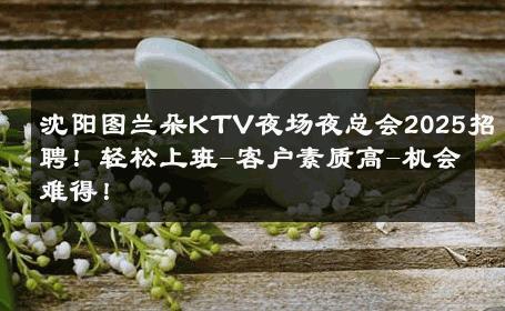 沈阳图兰朵KTV夜场夜总会2025招聘！轻松上班-客户素质高-机会难得！ 