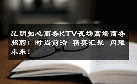 昆明知心商务KTV夜场高端商务招聘：时尚前沿-精英汇聚-闪耀未来！ 