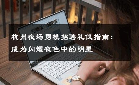 杭州夜场男模招聘礼仪指南：成为闪耀夜色中的明星 