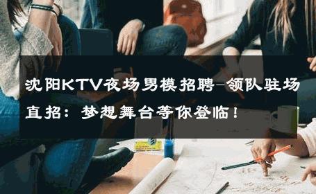 沈阳KTV夜场男模招聘-领队驻场直招：梦想舞台等你登临！ 