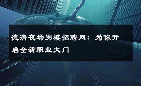 德清夜场男模招聘网：为你开启全新职业大门 