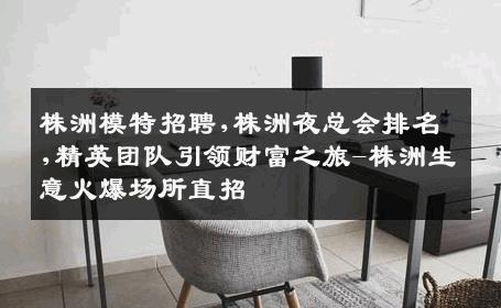 株洲模特招聘,株洲夜总会排名,精英团队引领财富之旅-株洲生意火爆场所直招