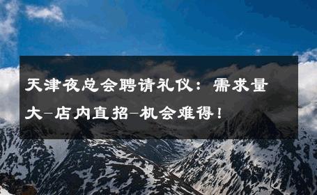 天津夜总会聘请礼仪：需求量大-店内直招-机会难得！ 
