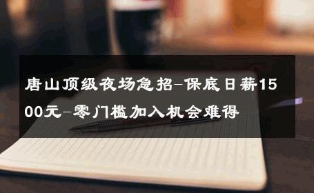唐山顶级夜场急招-保底日薪1500元-零门槛加入机会难得 
