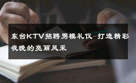 东台KTV招聘男模礼仪-打造精彩夜晚的亮丽风采 