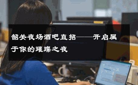 韶关夜场酒吧直招——开启属于你的璀璨之夜 