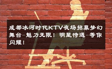 成都冰河时代KTV夜场招募梦幻舞台-魅力无限！明星待遇-等你闪耀！ 