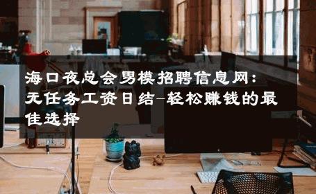 海口夜总会男模招聘信息网：无任务工资日结-轻松赚钱的最佳选择 
