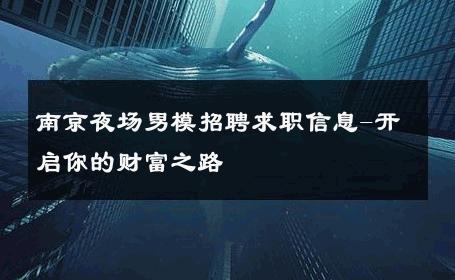 南京夜场男模招聘求职信息-开启你的财富之路 