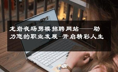 龙岩夜场男模招聘网站——助力您的职业发展-开启精彩人生 